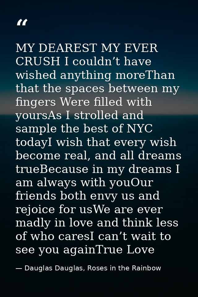 MY DEAREST MY EVER CRUSH I couldn’t have wished anything moreThan that the spaces between my fingers Were filled with yo — Dauglas Dauglas, Roses in the Rainbow
