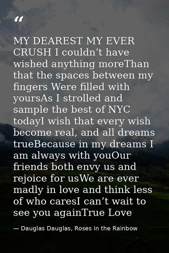 MY DEAREST MY EVER CRUSH I couldn’t have wished anything moreThan that the spaces between my fingers Were filled with yo — Dauglas Dauglas, Roses in the Rainbow