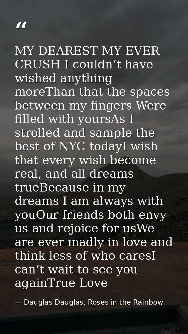 MY DEAREST MY EVER CRUSH I couldn’t have wished anything moreThan that the spaces between my fingers Were filled with yo — Dauglas Dauglas, Roses in the Rainbow