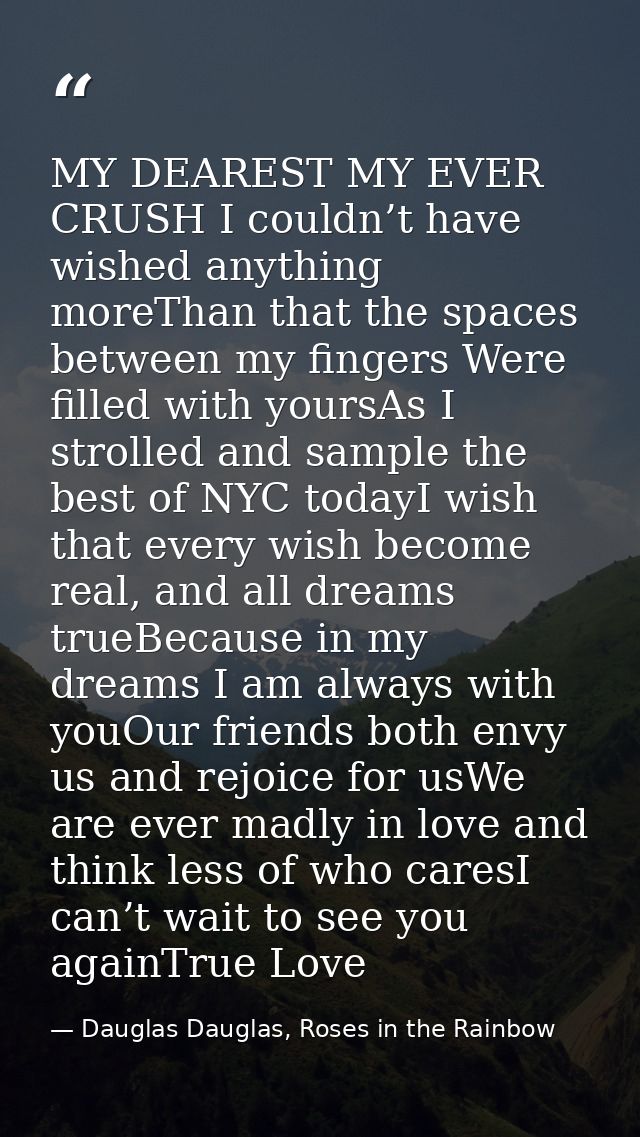 MY DEAREST MY EVER CRUSH I couldn’t have wished anything moreThan that the spaces between my fingers Were filled with yo — Dauglas Dauglas, Roses in the Rainbow