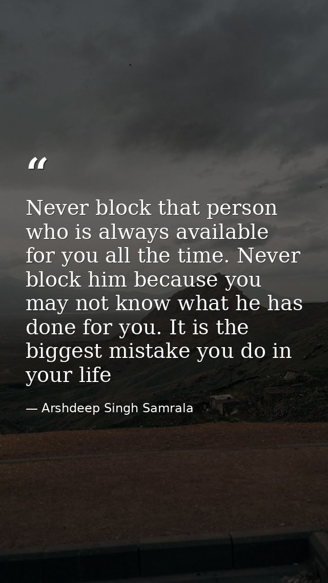 Never block that person who is always available for you all the time. Never block him because you may not know what he h — Arshdeep Singh Samrala
