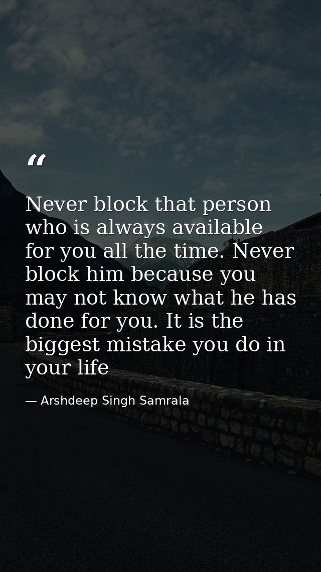 Never block that person who is always available for you all the time. Never block him because you may not know what he h — Arshdeep Singh Samrala