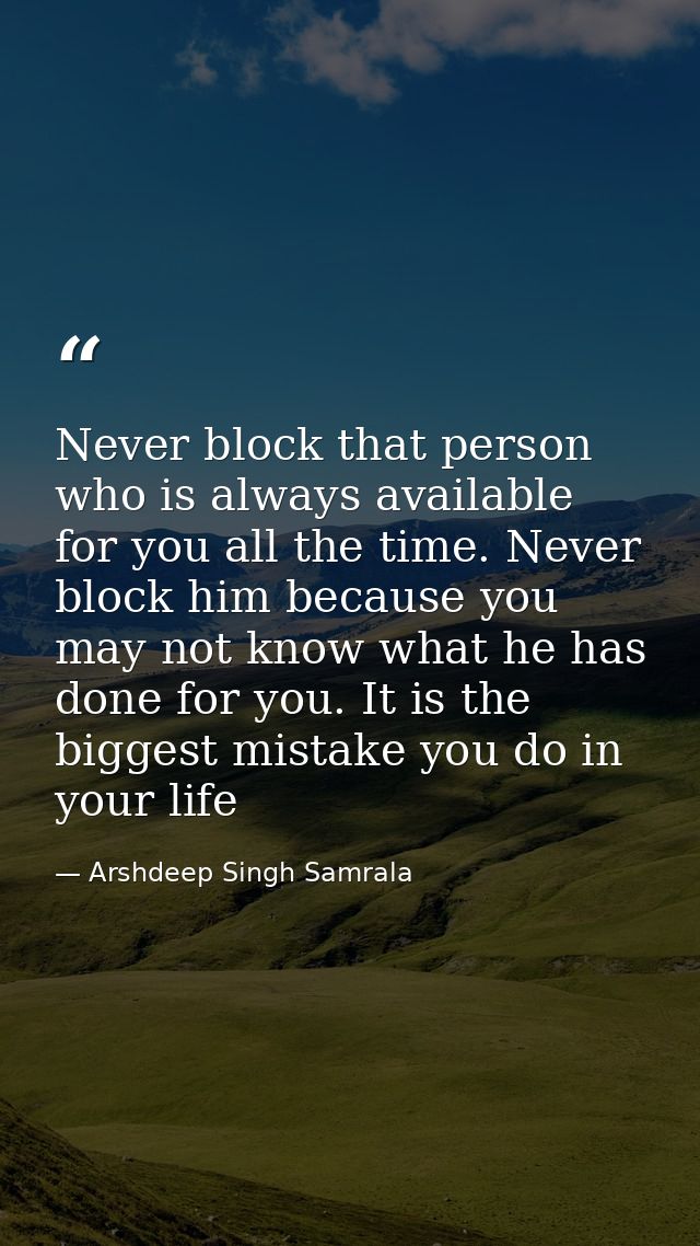 Never block that person who is always available for you all the time. Never block him because you may not know what he h — Arshdeep Singh Samrala