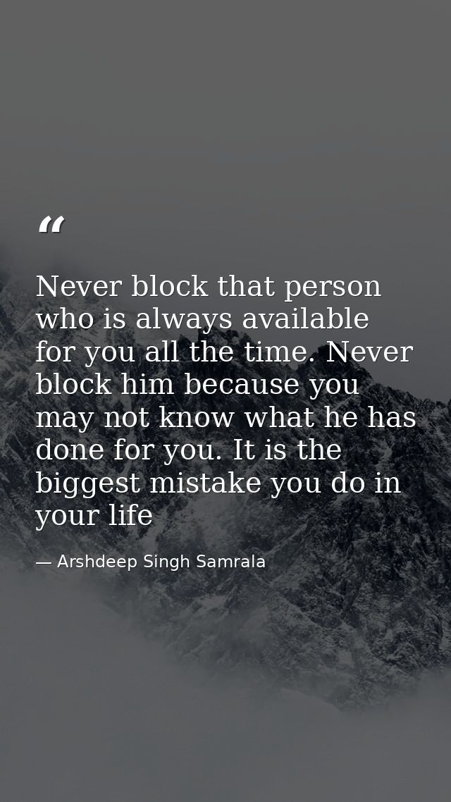 Never block that person who is always available for you all the time. Never block him because you may not know what he h — Arshdeep Singh Samrala