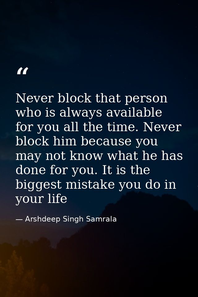 Never block that person who is always available for you all the time. Never block him because you may not know what he h — Arshdeep Singh Samrala