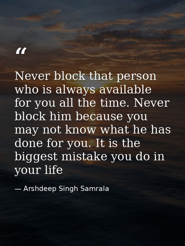 Never block that person who is always available for you all the time. Never block him because you may not know what he h — Arshdeep Singh Samrala