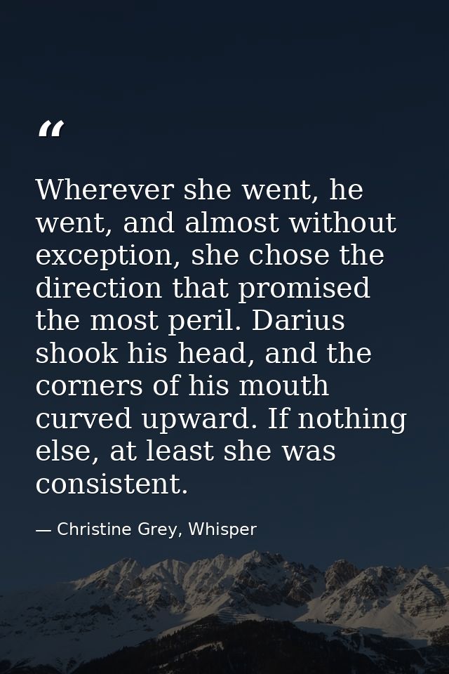 Wherever she went, he went, and almost without exception, she chose the direction that promised the most peril. Darius s — Christine Grey, Whisper