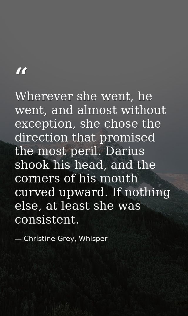 Wherever she went, he went, and almost without exception, she chose the direction that promised the most peril. Darius s — Christine Grey, Whisper