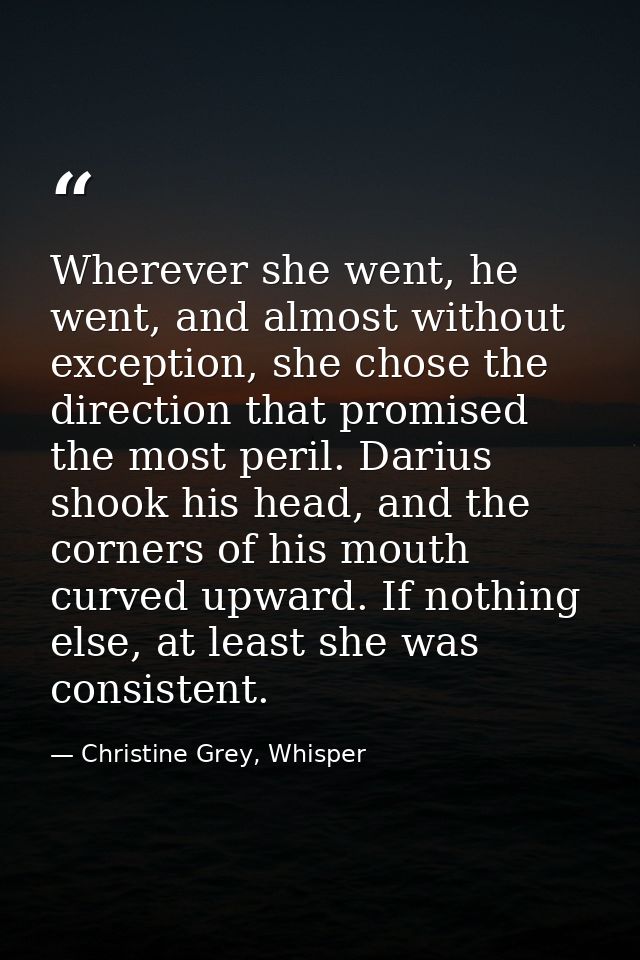 Wherever she went, he went, and almost without exception, she chose the direction that promised the most peril. Darius s — Christine Grey, Whisper