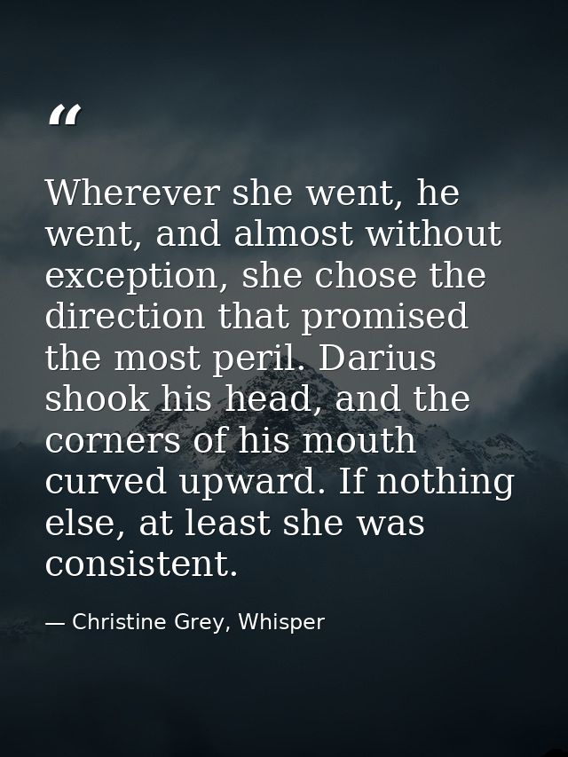 Wherever she went, he went, and almost without exception, she chose the direction that promised the most peril. Darius s — Christine Grey, Whisper