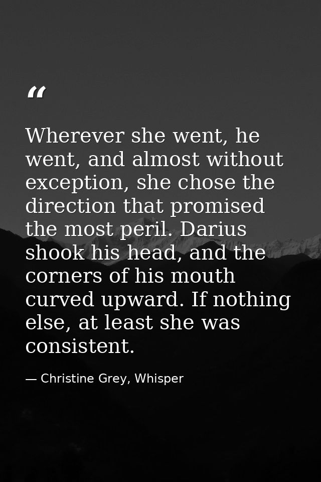 Wherever she went, he went, and almost without exception, she chose the direction that promised the most peril. Darius s — Christine Grey, Whisper