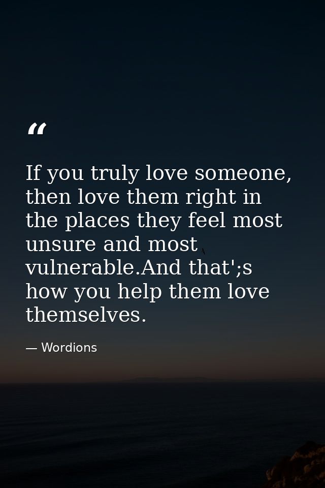 If you truly love someone, then love them right in the places they feel most unsure and most vulnerable.And that';s how  — Wordions