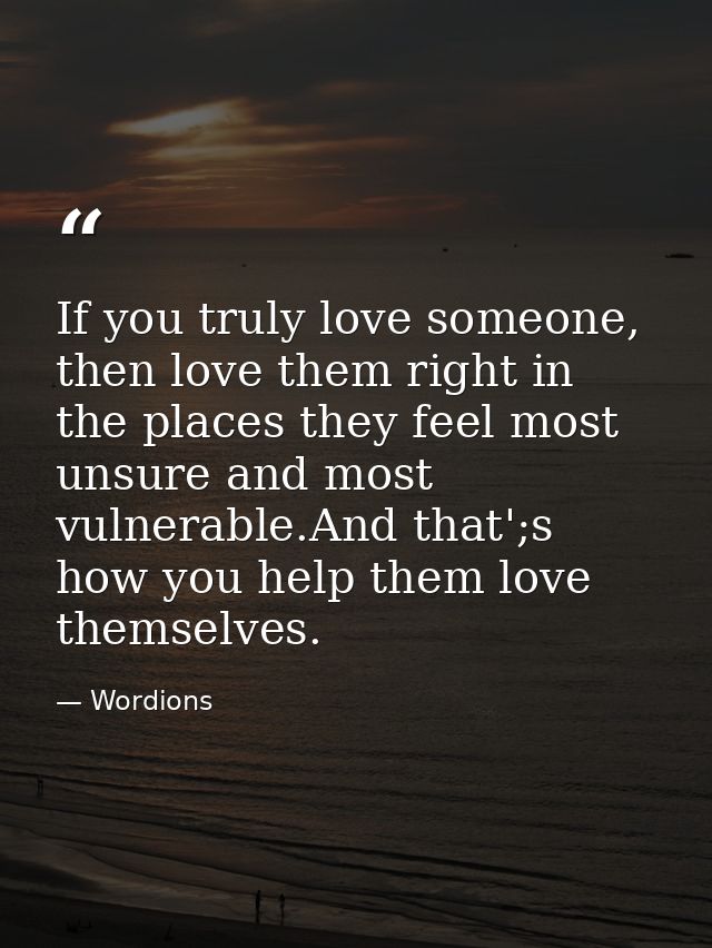 If you truly love someone, then love them right in the places they feel most unsure and most vulnerable.And that';s how  — Wordions