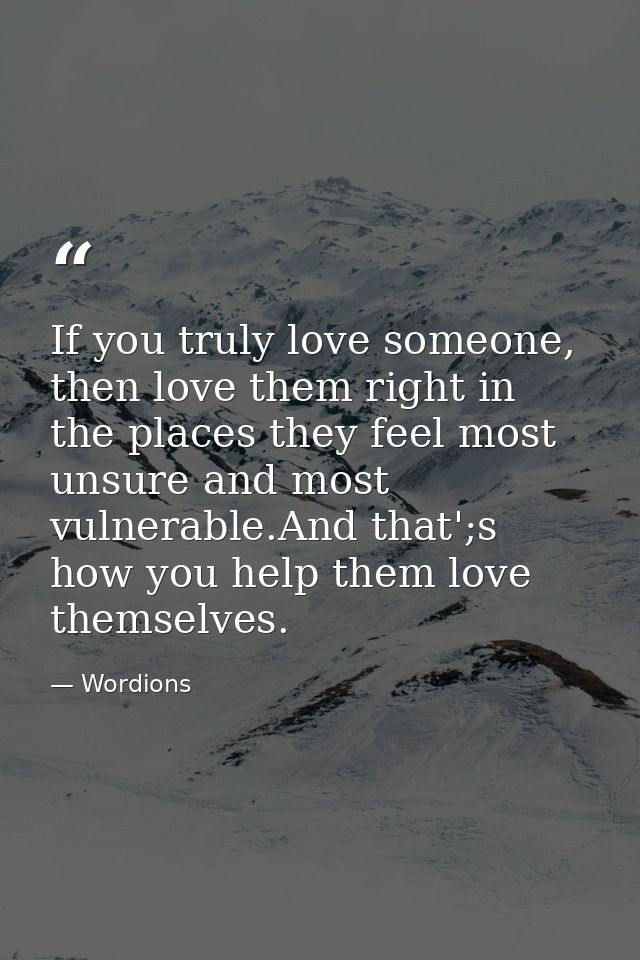 If you truly love someone, then love them right in the places they feel most unsure and most vulnerable.And that';s how  — Wordions