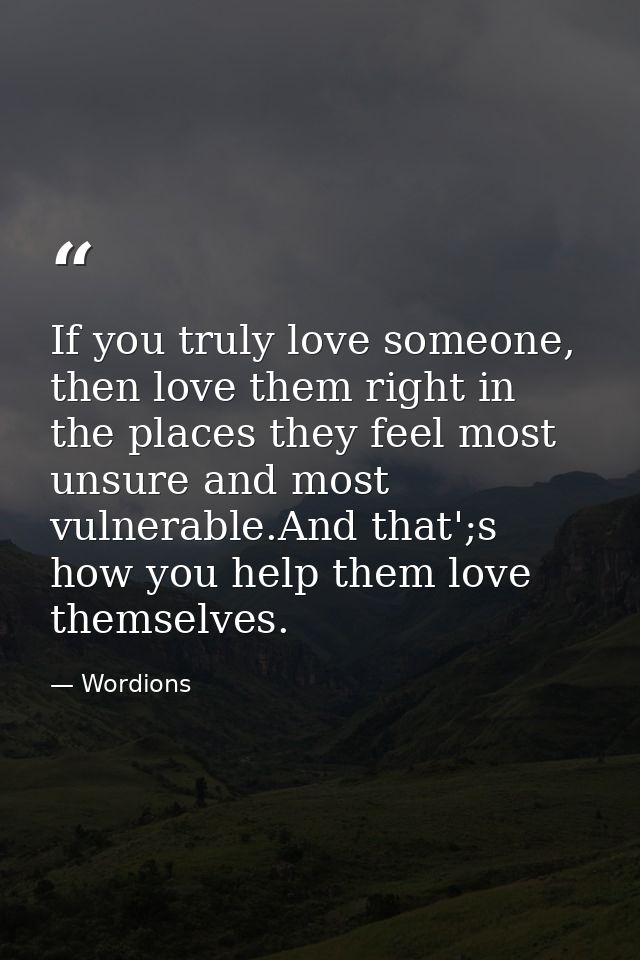 If you truly love someone, then love them right in the places they feel most unsure and most vulnerable.And that';s how  — Wordions