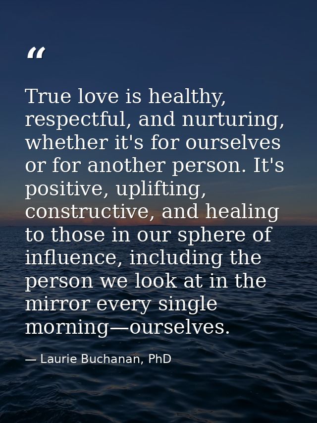 True love is healthy, respectful, and nurturing, whether it's for ourselves or for another person. It's positive, uplift — Laurie Buchanan, PhD