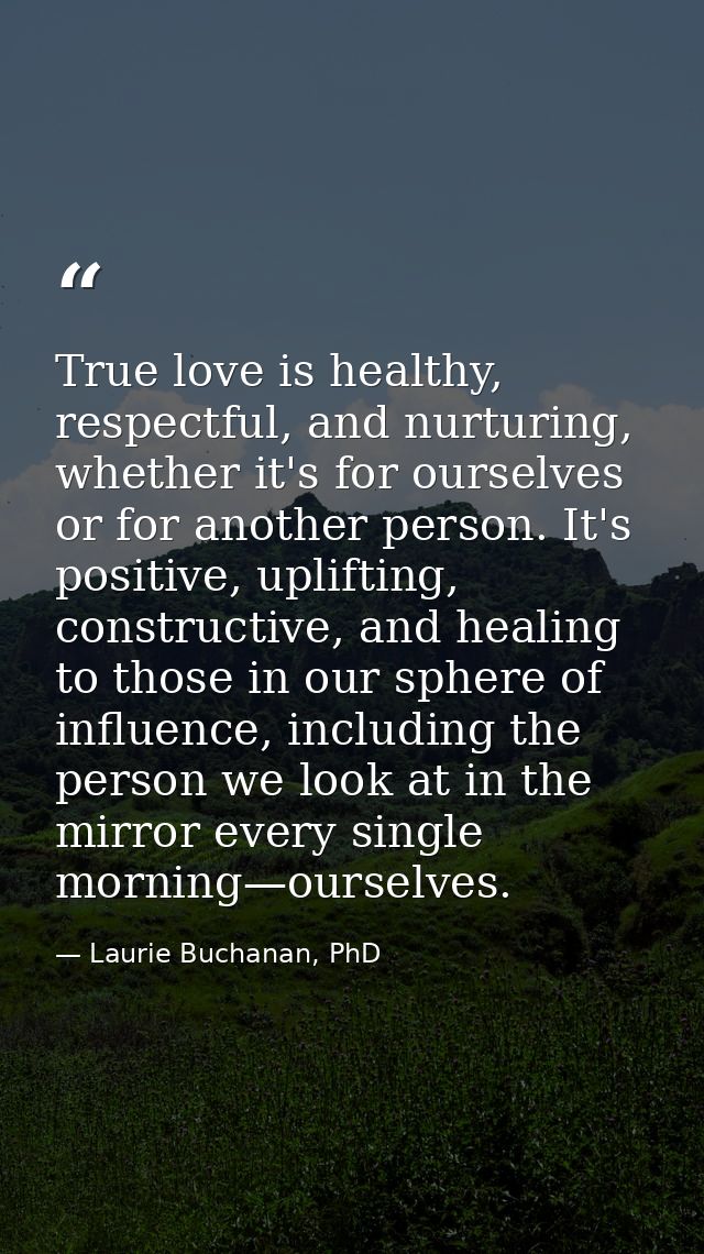 True love is healthy, respectful, and nurturing, whether it's for ourselves or for another person. It's positive, uplift — Laurie Buchanan, PhD