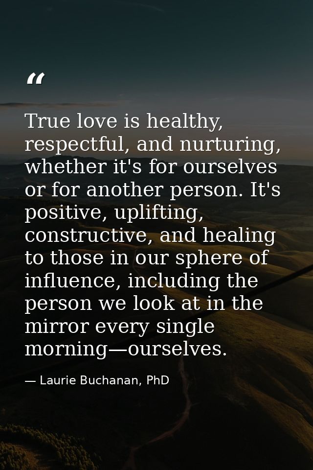 True love is healthy, respectful, and nurturing, whether it's for ourselves or for another person. It's positive, uplift — Laurie Buchanan, PhD