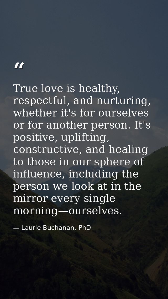 True love is healthy, respectful, and nurturing, whether it's for ourselves or for another person. It's positive, uplift — Laurie Buchanan, PhD