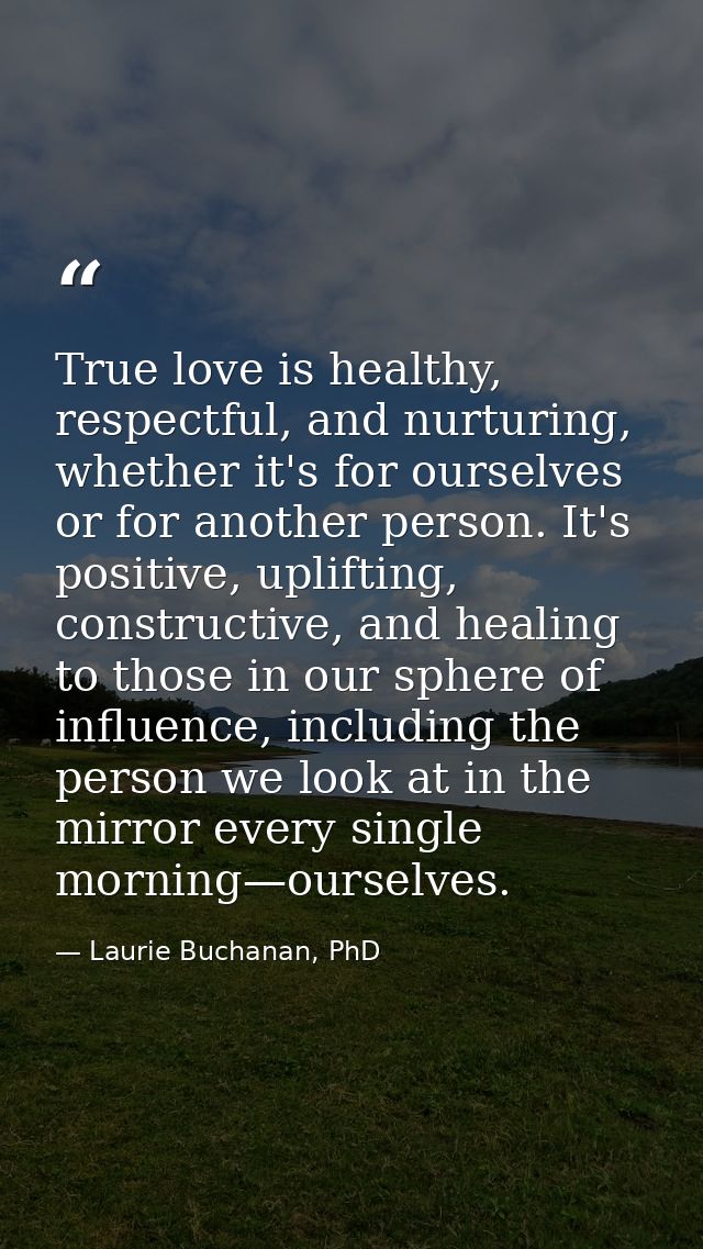 True love is healthy, respectful, and nurturing, whether it's for ourselves or for another person. It's positive, uplift — Laurie Buchanan, PhD