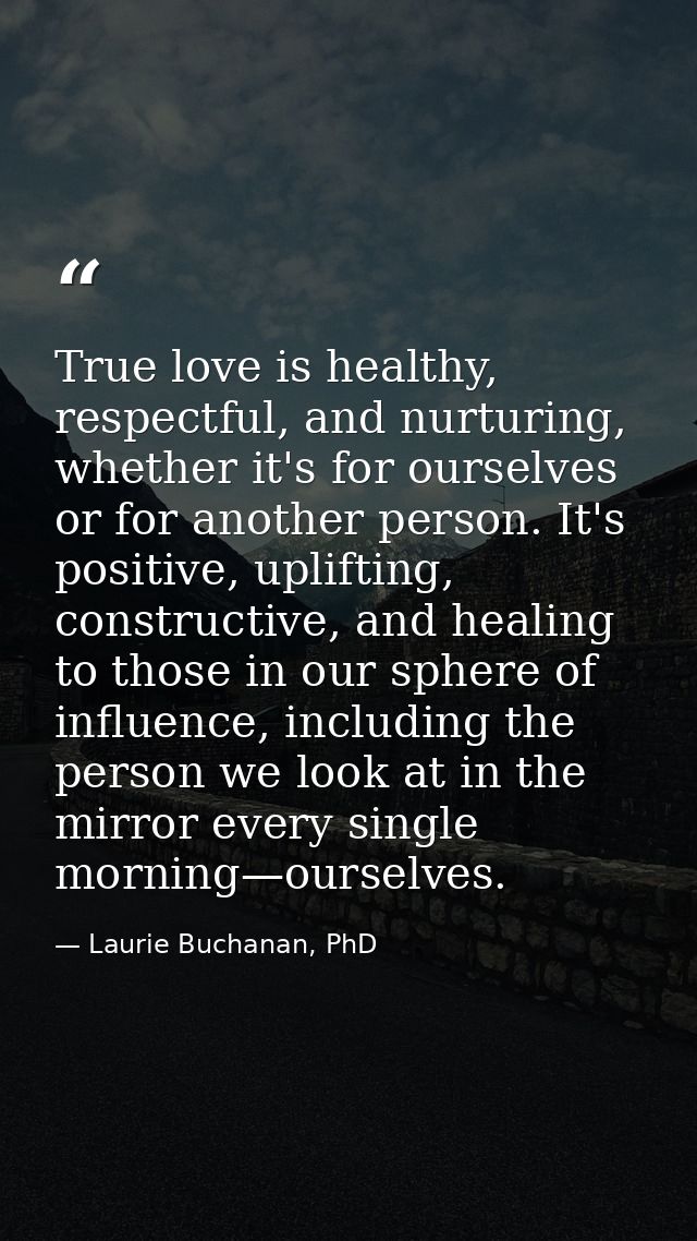 True love is healthy, respectful, and nurturing, whether it's for ourselves or for another person. It's positive, uplift — Laurie Buchanan, PhD