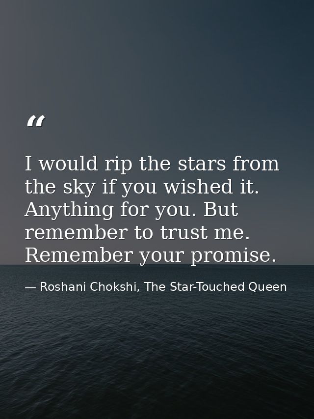 I would rip the stars from the sky if you wished it. Anything for you. But remember to trust me. Remember your promise. — Roshani Chokshi, The Star-Touched Queen