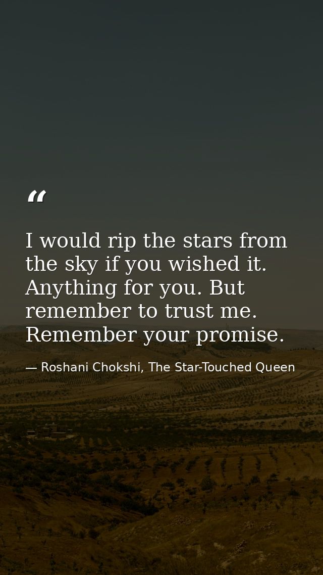I would rip the stars from the sky if you wished it. Anything for you. But remember to trust me. Remember your promise. — Roshani Chokshi, The Star-Touched Queen