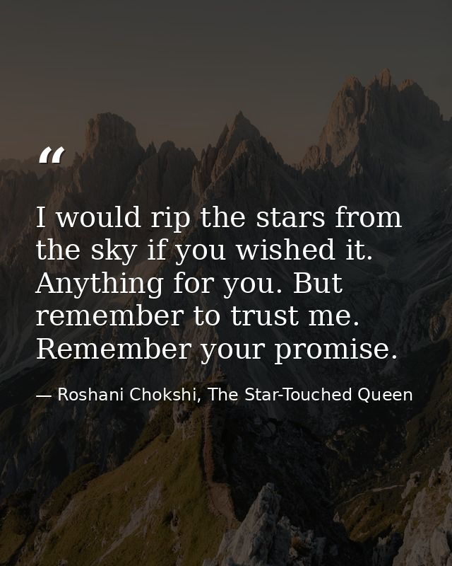 I would rip the stars from the sky if you wished it. Anything for you. But remember to trust me. Remember your promise. — Roshani Chokshi, The Star-Touched Queen