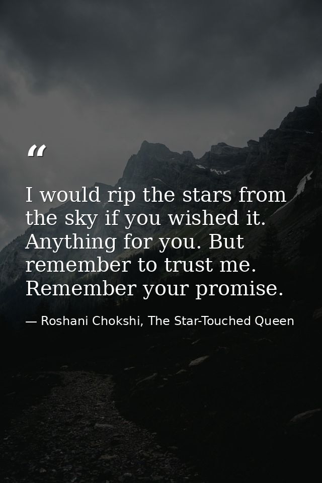 I would rip the stars from the sky if you wished it. Anything for you. But remember to trust me. Remember your promise. — Roshani Chokshi, The Star-Touched Queen
