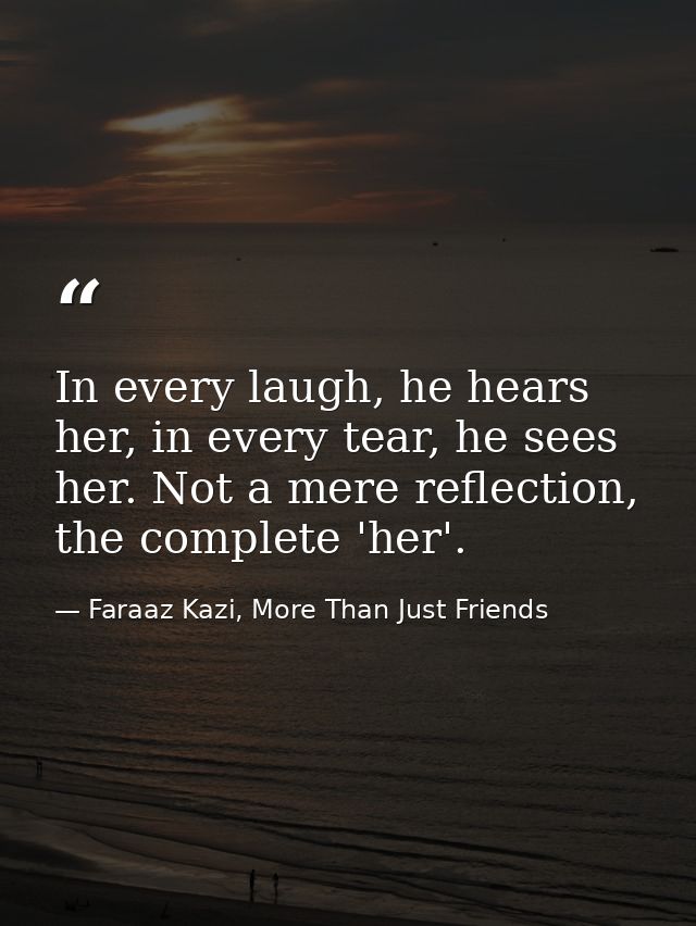 In every laugh, he hears her, in every tear, he sees her. Not a mere reflection, the complete 'her'. — Faraaz Kazi, More Than Just Friends