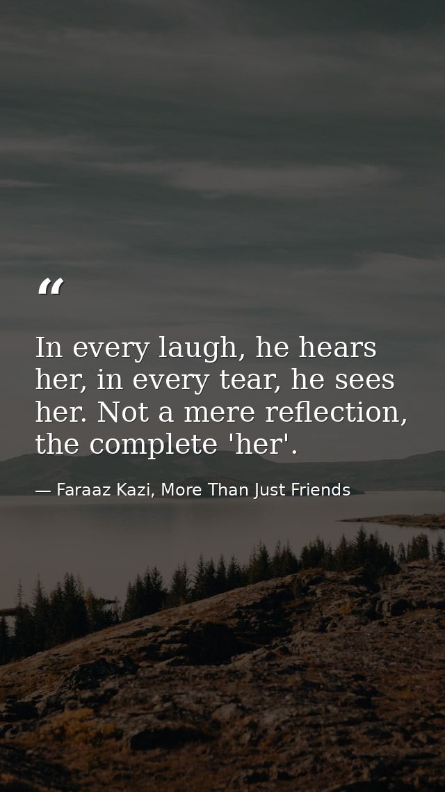 In every laugh, he hears her, in every tear, he sees her. Not a mere reflection, the complete 'her'. — Faraaz Kazi, More Than Just Friends