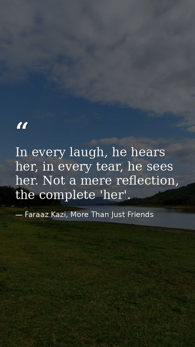 In every laugh, he hears her, in every tear, he sees her. Not a mere reflection, the complete 'her'. — Faraaz Kazi, More Than Just Friends