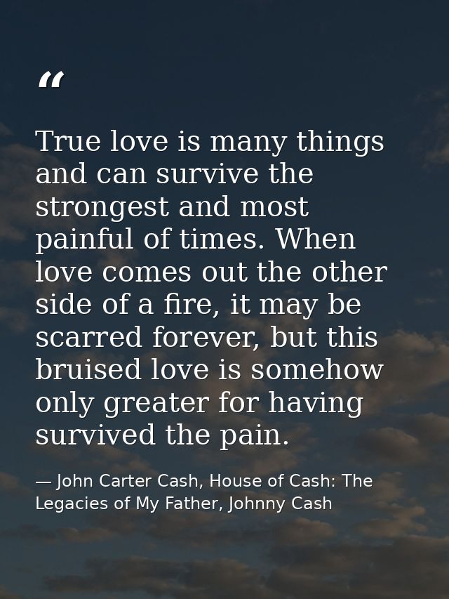 True love is many things and can survive the strongest and most painful of times. When love comes out the other side of  — John Carter Cash, House of Cash: The Legacies of My Father, Johnny Cash