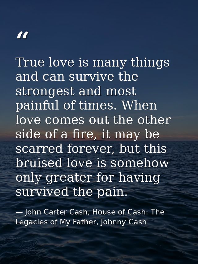 True love is many things and can survive the strongest and most painful of times. When love comes out the other side of  — John Carter Cash, House of Cash: The Legacies of My Father, Johnny Cash
