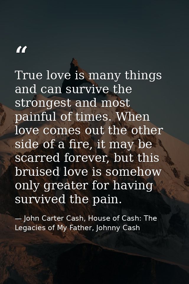True love is many things and can survive the strongest and most painful of times. When love comes out the other side of  — John Carter Cash, House of Cash: The Legacies of My Father, Johnny Cash