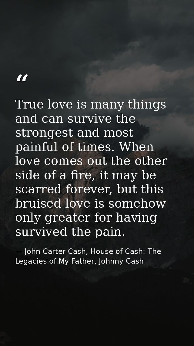 True love is many things and can survive the strongest and most painful of times. When love comes out the other side of  — John Carter Cash, House of Cash: The Legacies of My Father, Johnny Cash