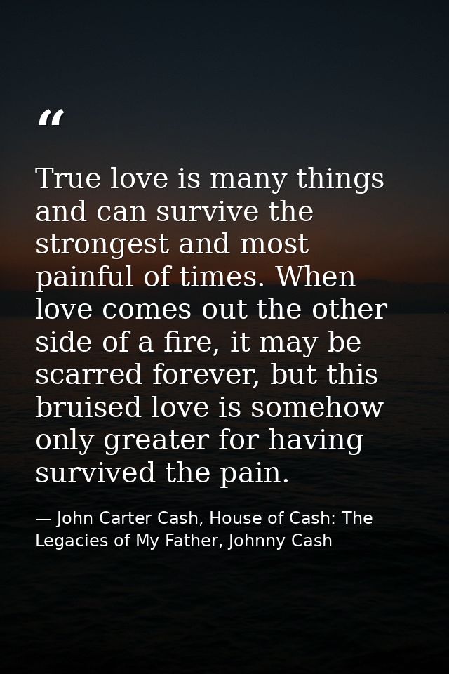 True love is many things and can survive the strongest and most painful of times. When love comes out the other side of  — John Carter Cash, House of Cash: The Legacies of My Father, Johnny Cash