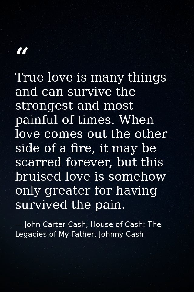 True love is many things and can survive the strongest and most painful of times. When love comes out the other side of  — John Carter Cash, House of Cash: The Legacies of My Father, Johnny Cash