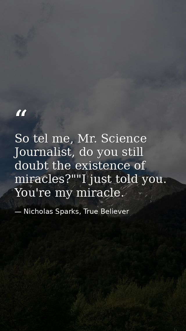 So tel me, Mr. Science Journalist, do you still doubt the existence of miracles?""I just told you. You're my miracle. — Nicholas Sparks, True Believer