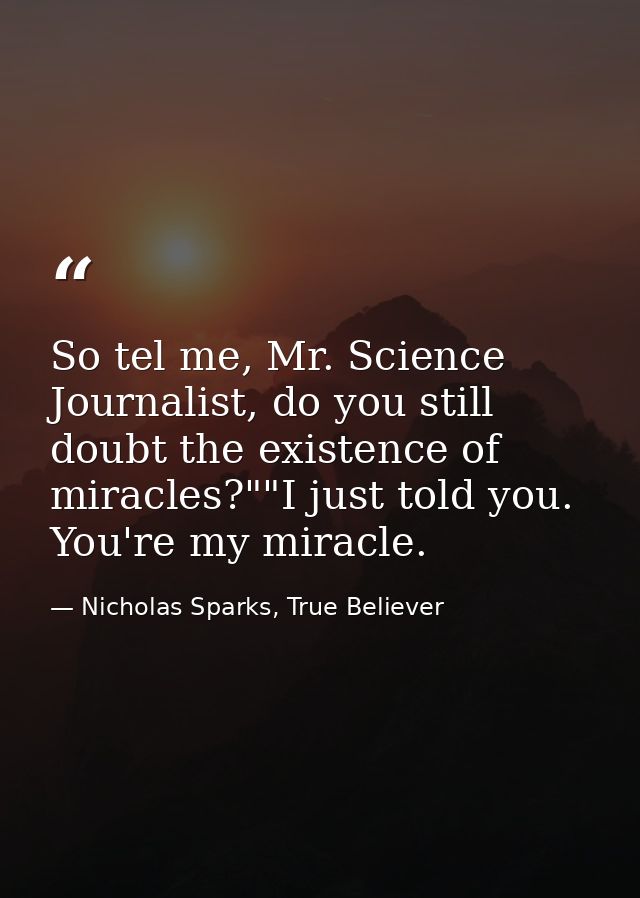 So tel me, Mr. Science Journalist, do you still doubt the existence of miracles?""I just told you. You're my miracle. — Nicholas Sparks, True Believer