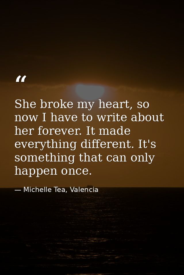She broke my heart, so now I have to write about her forever. It made everything different. It's something that can only — Michelle Tea, Valencia