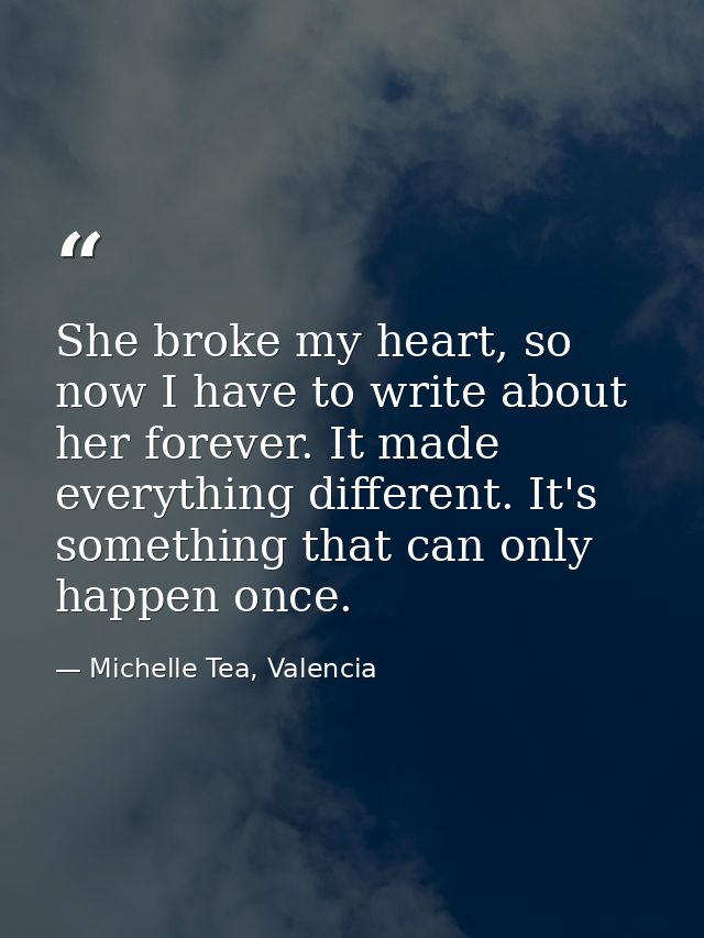 She broke my heart, so now I have to write about her forever. It made everything different. It's something that can only — Michelle Tea, Valencia