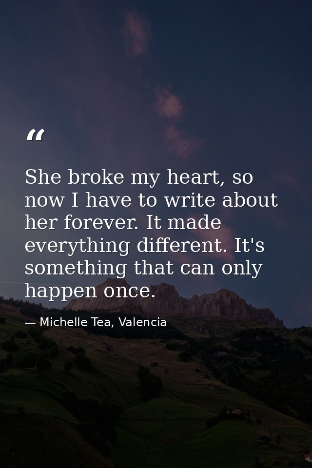 She broke my heart, so now I have to write about her forever. It made everything different. It's something that can only — Michelle Tea, Valencia