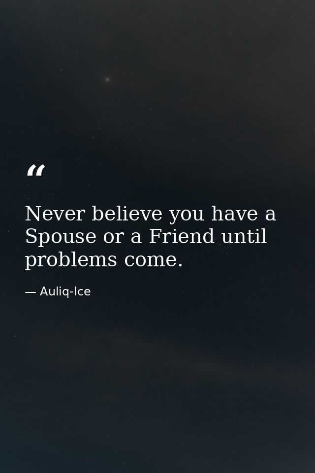 Never believe you have a Spouse or a Friend until problems come. — Auliq-Ice