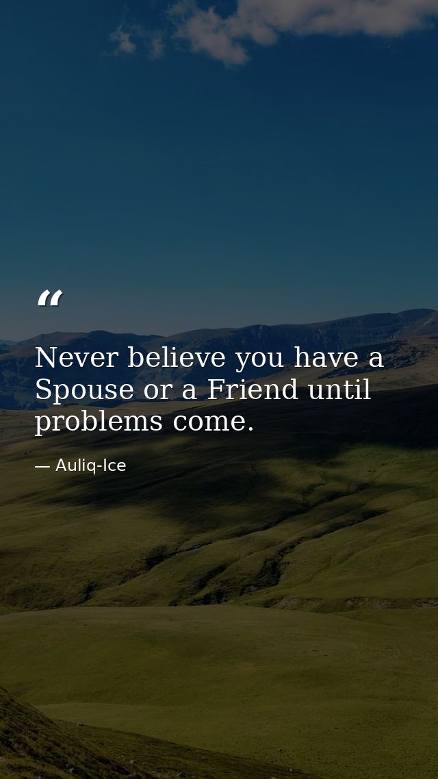 Never believe you have a Spouse or a Friend until problems come. — Auliq-Ice