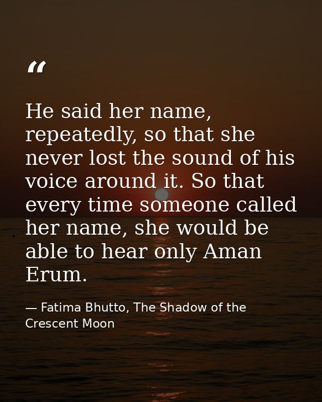 He said her name, repeatedly, so that she never lost the sound of his voice around it. So that every time someone called — Fatima Bhutto, The Shadow of the Crescent Moon