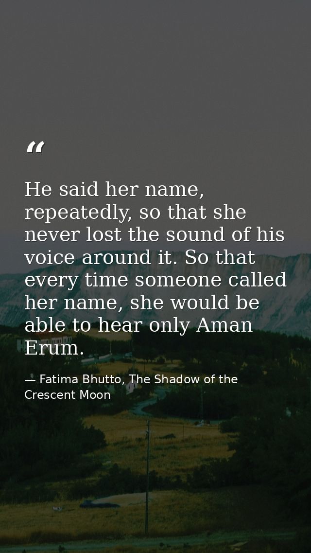 He said her name, repeatedly, so that she never lost the sound of his voice around it. So that every time someone called — Fatima Bhutto, The Shadow of the Crescent Moon