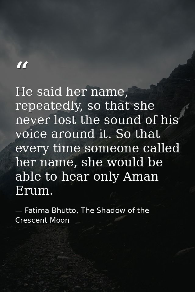 He said her name, repeatedly, so that she never lost the sound of his voice around it. So that every time someone called — Fatima Bhutto, The Shadow of the Crescent Moon