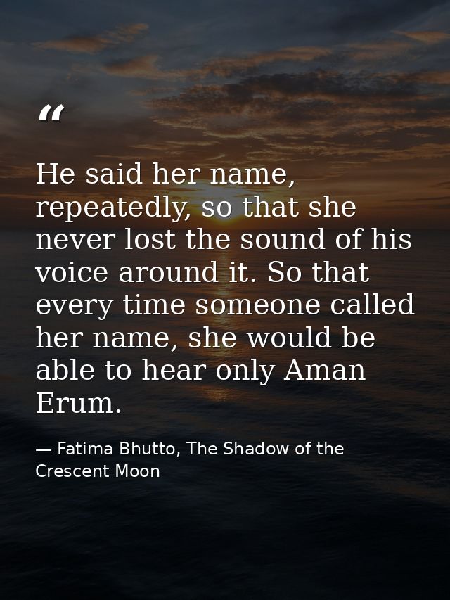 He said her name, repeatedly, so that she never lost the sound of his voice around it. So that every time someone called — Fatima Bhutto, The Shadow of the Crescent Moon