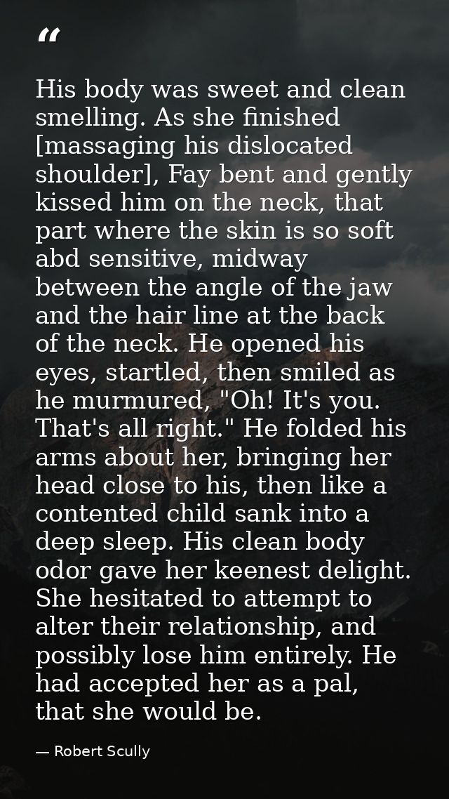 His body was sweet and clean smelling. As she finished [massaging his dislocated shoulder], Fay bent and gently kissed h — Robert Scully